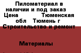 Пиломатериал в наличии и под заказ. › Цена ­ 7 000 - Тюменская обл., Тюмень г. Строительство и ремонт » Материалы   